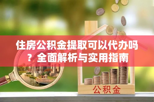 青县住房公积金提取可以代办吗？全面解析与实用指南
