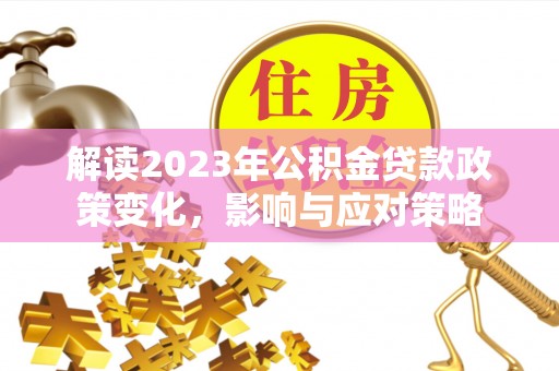 青县解读2023年公积金贷款政策变化，影响与应对策略