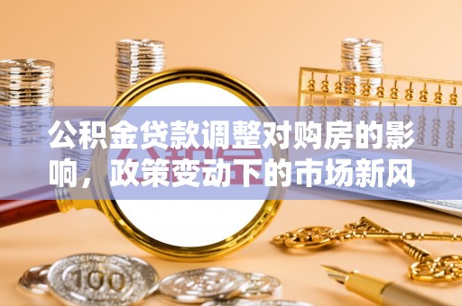 青县公积金贷款调整对购房的影响，政策变动下的市场新风向