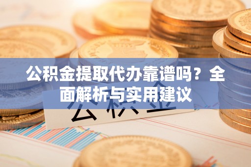 青县公积金提取代办靠谱吗？全面解析与实用建议