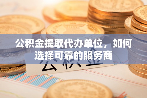 青县公积金提取代办单位，如何选择可靠的服务商