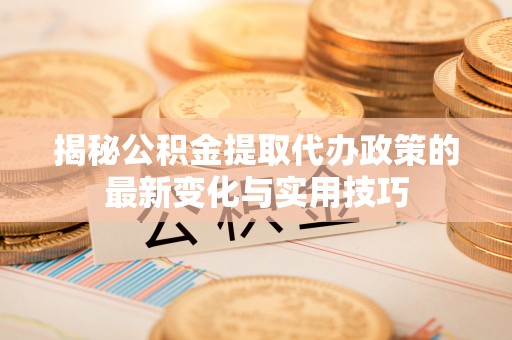青县揭秘公积金提取代办政策的最新变化与实用技巧