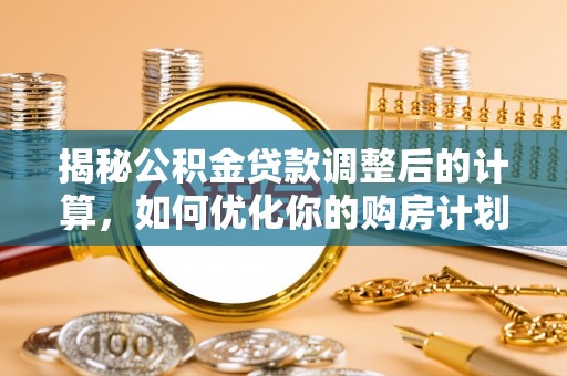 青县揭秘公积金贷款调整后的计算，如何优化你的购房计划