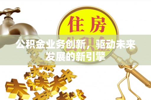 青县公积金业务创新，驱动未来发展的新引擎