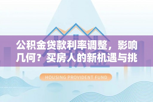 青县公积金贷款利率调整，影响几何？买房人的新机遇与挑战