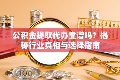 青县公积金提取代办靠谱吗？揭秘行业真相与选择指南