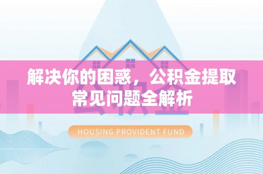 青县解决你的困惑，公积金提取常见问题全解析