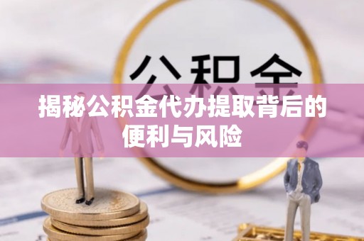 青县揭秘公积金代办提取背后的便利与风险
