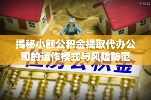 青县揭秘小额公积金提取代办公司的运作模式与风险防范