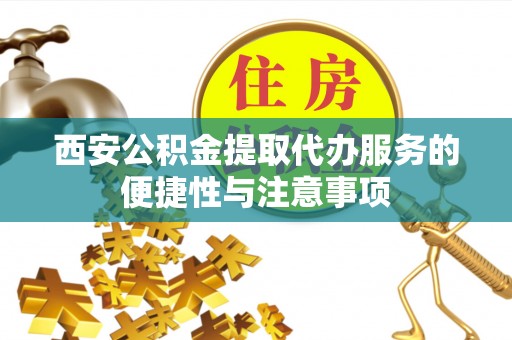 青县西安公积金提取代办服务的便捷性与注意事项