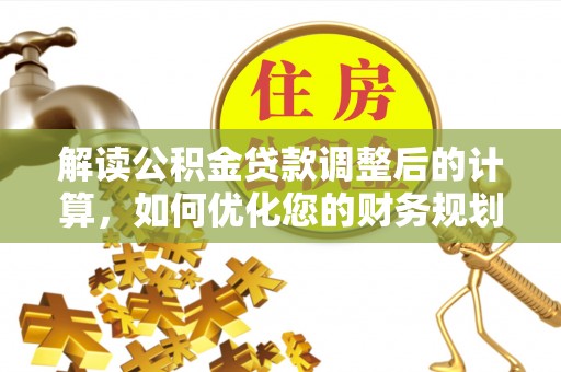 青县解读公积金贷款调整后的计算，如何优化您的财务规划