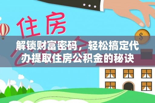 青县解锁财富密码，轻松搞定代办提取住房公积金的秘诀