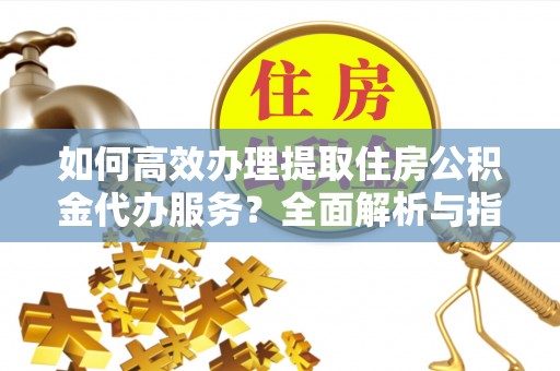 青县如何高效办理提取住房公积金代办服务？全面解析与指南