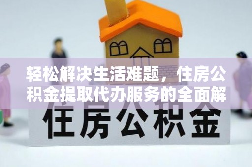 青县轻松解决生活难题，住房公积金提取代办服务的全面解析