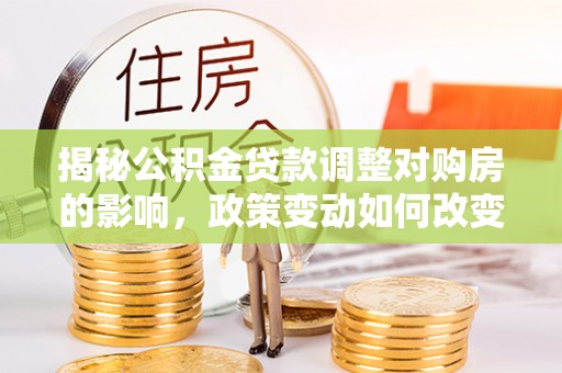 青县揭秘公积金贷款调整对购房的影响，政策变动如何改变你的买房计划