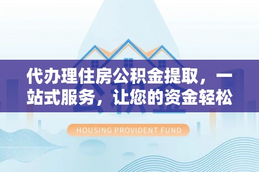 青县代办理住房公积金提取，一站式服务，让您的资金轻松到账