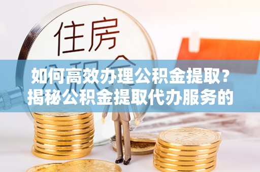 青县如何高效办理公积金提取？揭秘公积金提取代办服务的优势与注意事项