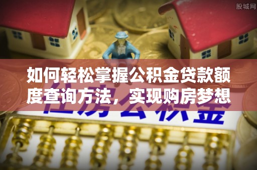 青县如何轻松掌握公积金贷款额度查询方法，实现购房梦想？