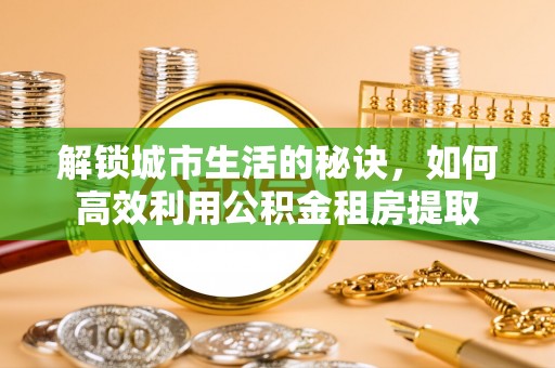 青县解锁城市生活的秘诀，如何高效利用公积金租房提取