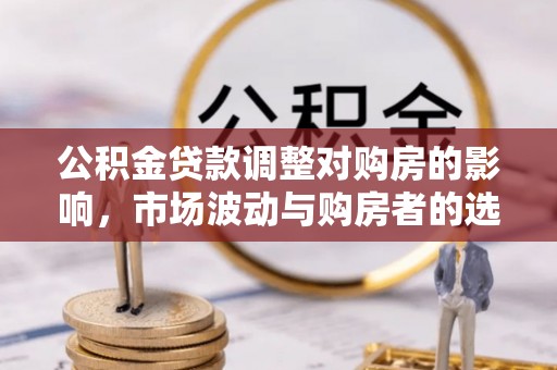 青县公积金贷款调整对购房的影响，市场波动与购房者的选择