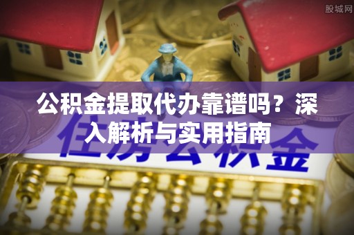 青县公积金提取代办靠谱吗？深入解析与实用指南