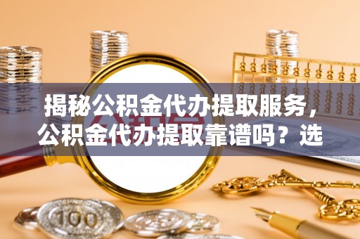 青县揭秘公积金代办提取服务，公积金代办提取靠谱吗？选择前你需要知道这些！