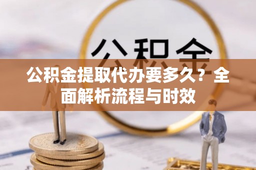 青县公积金提取代办要多久？全面解析流程与时效