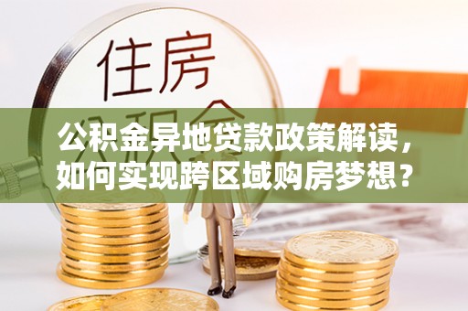 青县公积金异地贷款政策解读，如何实现跨区域购房梦想？