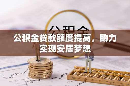 青县公积金贷款额度提高，助力实现安居梦想