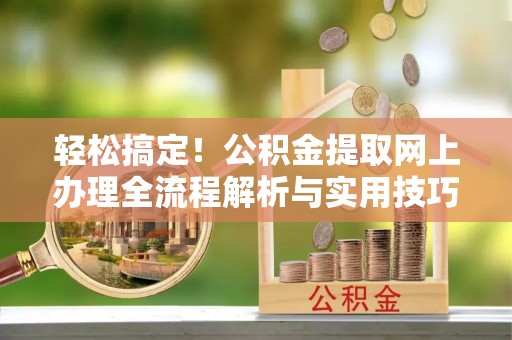 青县轻松搞定！公积金提取网上办理全流程解析与实用技巧