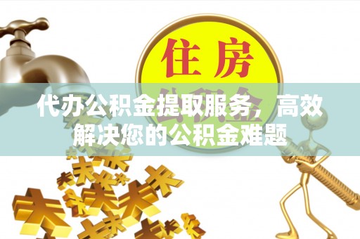 青县代办公积金提取服务，高效解决您的公积金难题