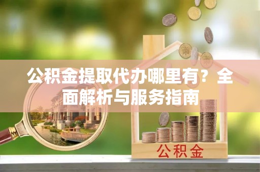 青县公积金提取代办哪里有？全面解析与服务指南