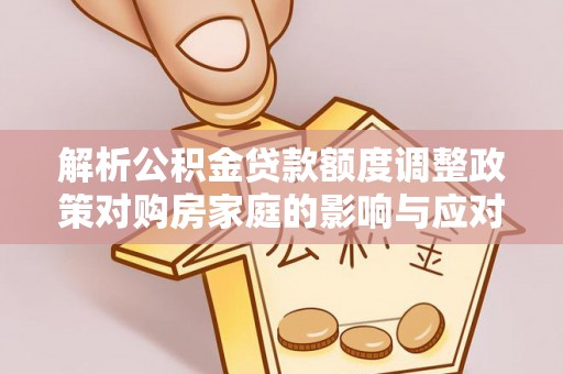 青县解析公积金贷款额度调整政策对购房家庭的影响与应对策略