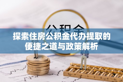 青县探索住房公积金代办提取的便捷之道与政策解析
