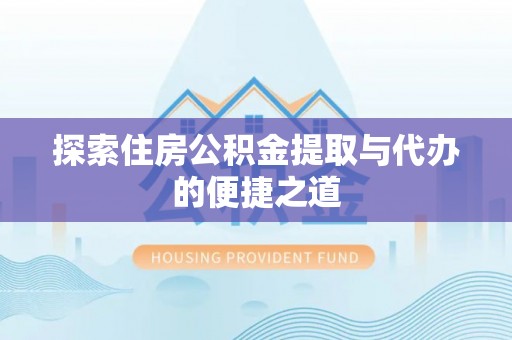 青县探索住房公积金提取与代办的便捷之道