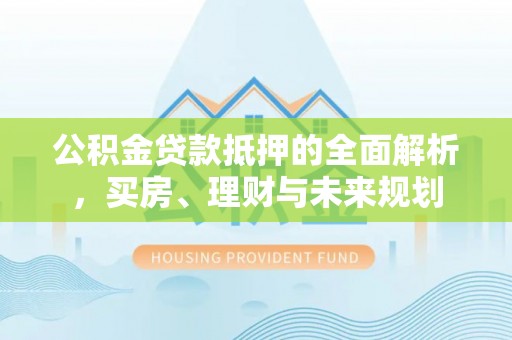 青县公积金贷款抵押的全面解析，买房、理财与未来规划