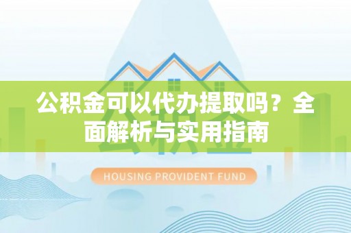 青县公积金可以代办提取吗？全面解析与实用指南