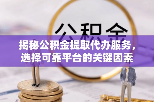 青县揭秘公积金提取代办服务，选择可靠平台的关键因素