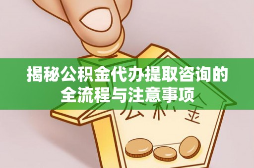 青县揭秘公积金代办提取咨询的全流程与注意事项