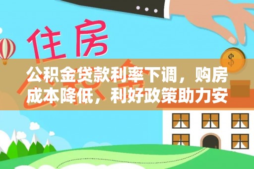 青县公积金贷款利率下调，购房成本降低，利好政策助力安居梦想