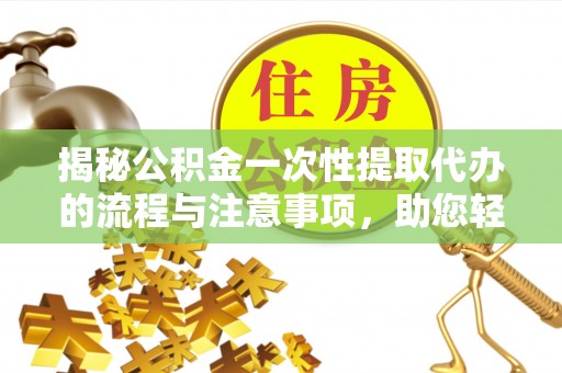 青县揭秘公积金一次性提取代办的流程与注意事项，助您轻松搞定财务规划