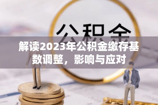 青县解读2023年公积金缴存基数调整，影响与应对
