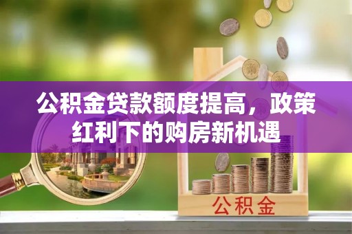青县公积金贷款额度提高，政策红利下的购房新机遇