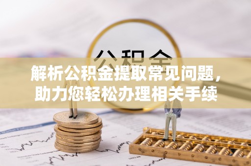 青县解析公积金提取常见问题，助力您轻松办理相关手续