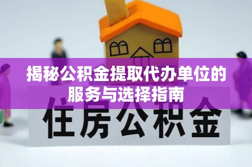 青县揭秘公积金提取代办单位的服务与选择指南