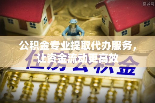 青县公积金专业提取代办服务，让资金流动更高效