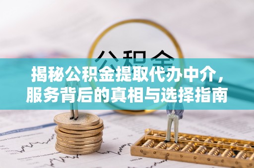 青县揭秘公积金提取代办中介，服务背后的真相与选择指南