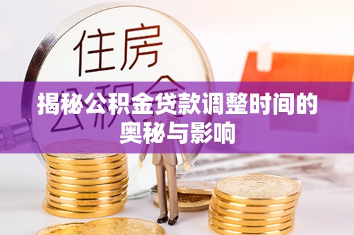 青县揭秘公积金贷款调整时间的奥秘与影响