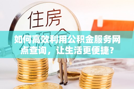 青县如何高效利用公积金服务网点查询，让生活更便捷？