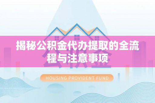 青县揭秘公积金代办提取的全流程与注意事项